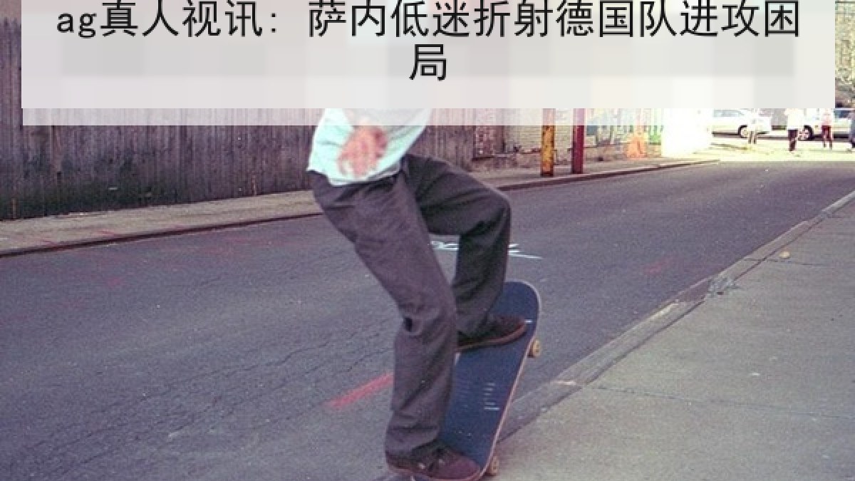 ag真人视讯: 萨内低迷折射德国队进攻困局