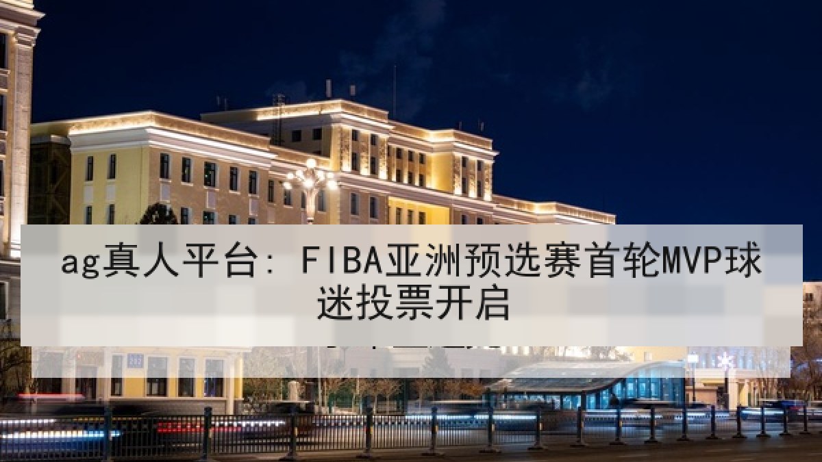 ag真人平台: FIBA亚洲预选赛首轮MVP球迷投票开启