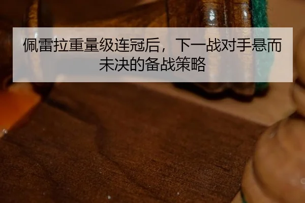 佩雷拉重量级连冠后，下一战对手悬而未决的备战策略