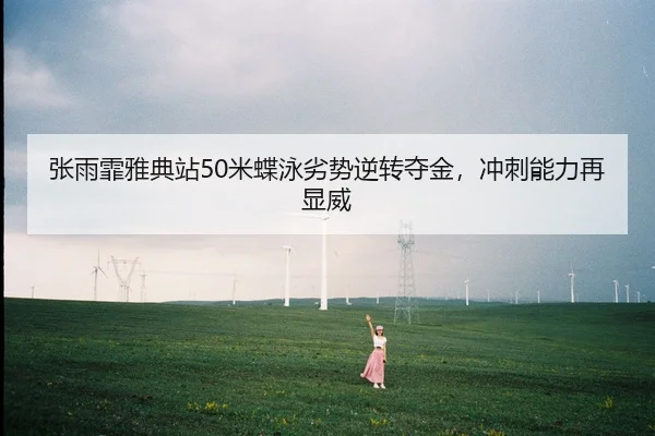 张雨霏雅典站50米蝶泳劣势逆转夺金，冲刺能力再显威