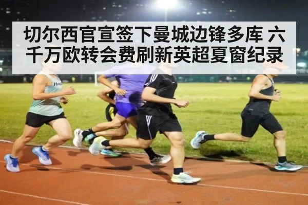 切尔西官宣签下曼城边锋多库 六千万欧转会费刷新英超夏窗纪录
