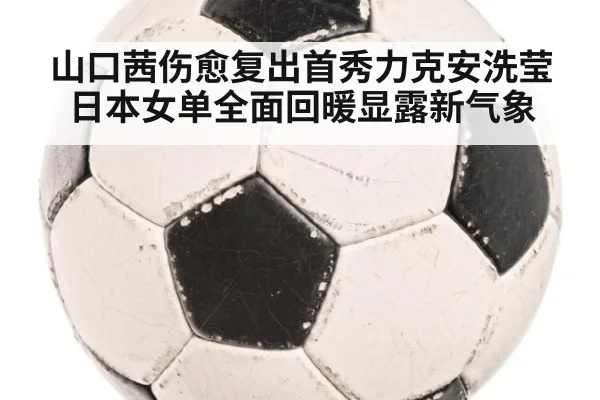 山口茜伤愈复出首秀力克安洗莹 日本女单全面回暖显露新气象