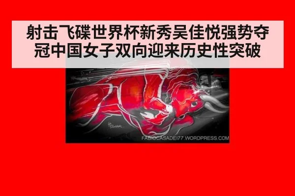 射击飞碟世界杯新秀吴佳悦强势夺冠中国女子双向迎来历史性突破