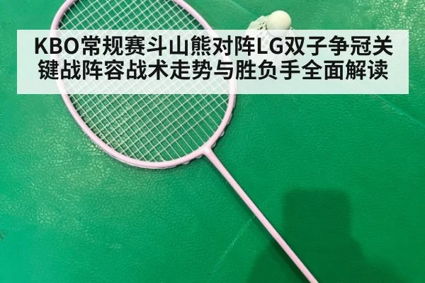 KBO常规赛斗山熊对阵LG双子争冠关键战阵容战术走势与胜负手全面解读